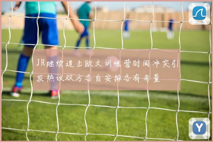JR继续追击欧文训练营时间冲突引发热议双方各自安排各有考量