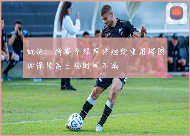 凯记：新赛季绿军将继续重用塔图姆保持高出场时间不减