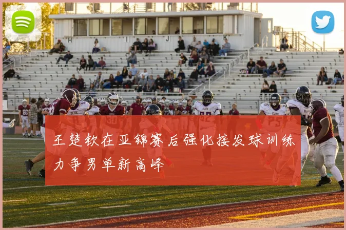 王楚钦在亚锦赛后强化接发球训练力争男单新高峰