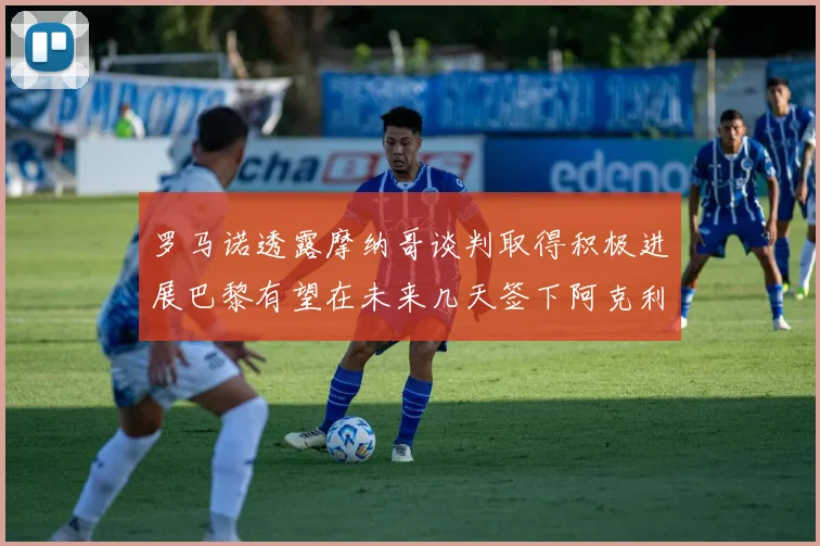 罗马诺透露摩纳哥谈判取得积极进展巴黎有望在未来几天签下阿克利乌舍
