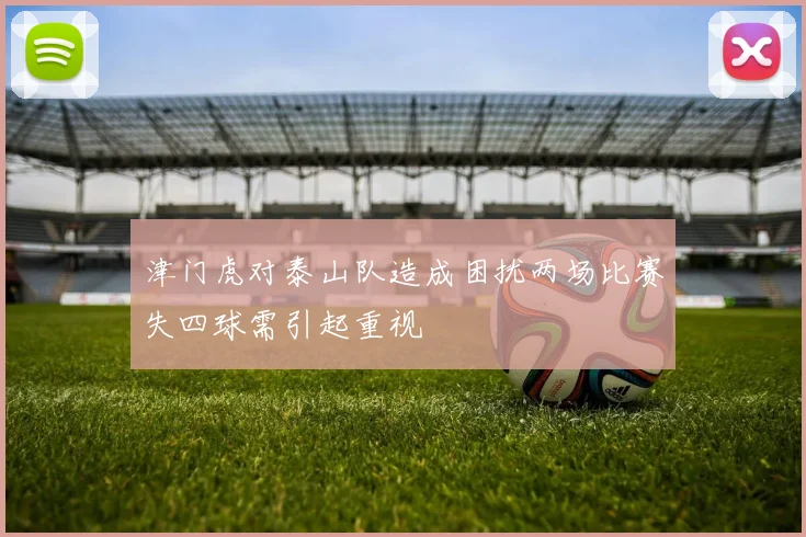 津门虎对泰山队造成困扰两场比赛失四球需引起重视