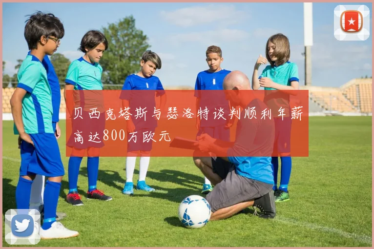 贝西克塔斯与瑟洛特谈判顺利年薪高达800万欧元