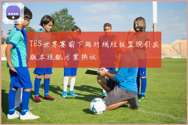TES世界赛前下路对线短板显现引发版本适配方案热议