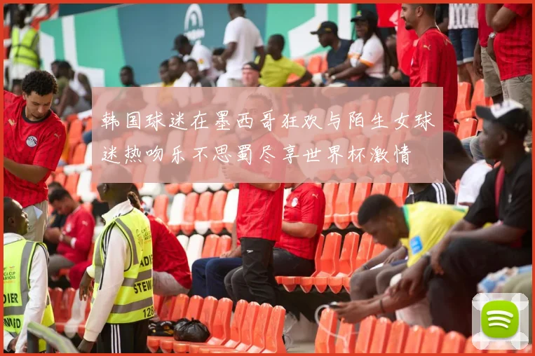 韩国球迷在墨西哥狂欢与陌生女球迷热吻乐不思蜀尽享世界杯激情