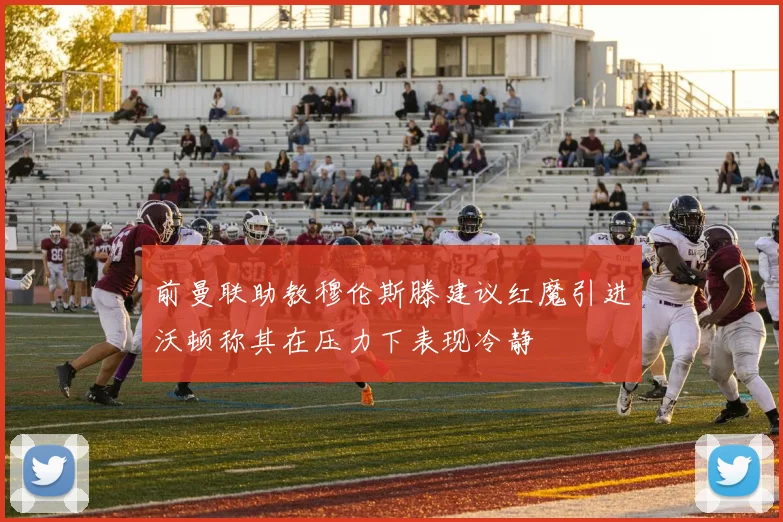 前曼联助教穆伦斯滕建议红魔引进沃顿称其在压力下表现冷静