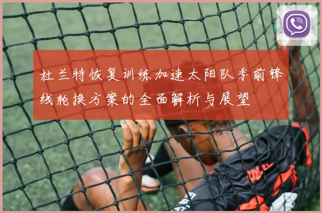 杜兰特恢复训练加速太阳队季前锋线轮换方案的全面解析与展望